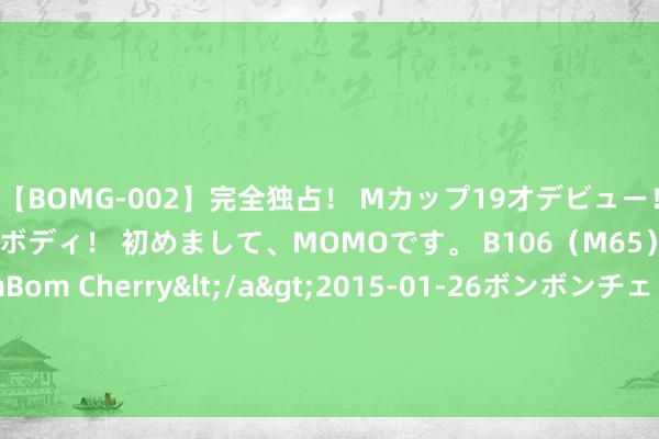 【BOMG-002】完全独占！ Mカップ19才デビュー！ 100万人に1人の超乳ボディ！ 初めまして、MOMOです。 B106（M65） W58 H85 / BomBom Cherry</a>2015-01-26ボンボンチェリー/妄想族&$BOMBO187分钟 1978年村支书扣下我参军奉告，父亲提刀上门取回，9年后我提干了