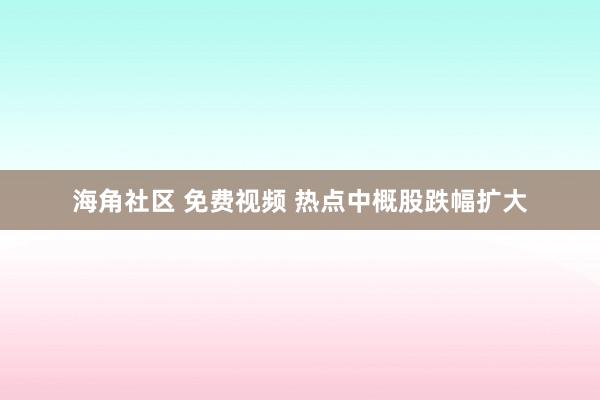 海角社区 免费视频 热点中概股跌幅扩大