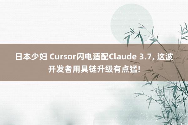 日本少妇 Cursor闪电适配Claude 3.7， 这波开发者用具链升级有点猛!