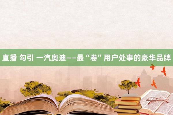 直播 勾引 一汽奥迪——最“卷”用户处事的豪华品牌