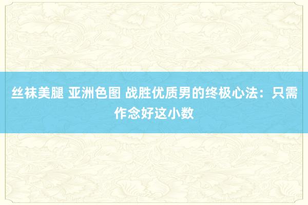丝袜美腿 亚洲色图 战胜优质男的终极心法：只需作念好这小数
