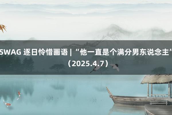 SWAG 逐日怜惜画语 | “他一直是个满分男东说念主”（2025.4.7）