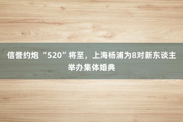 信誉约炮 “520”将至，上海杨浦为8对新东谈主举办集体婚典