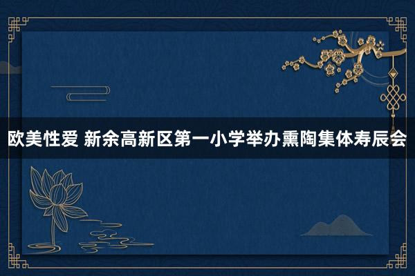 欧美性爱 新余高新区第一小学举办熏陶集体寿辰会