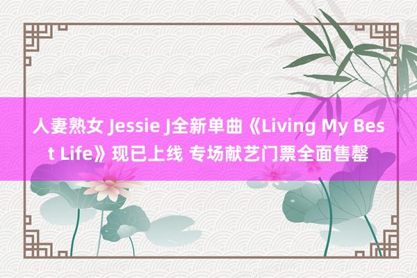 人妻熟女 Jessie J全新单曲《Living My Best Life》现已上线 专场献艺门票全面售罄