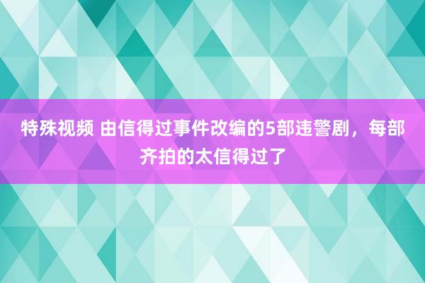 特殊视频 由信得过事件改编的5部违警剧，每部齐拍的太信得过了