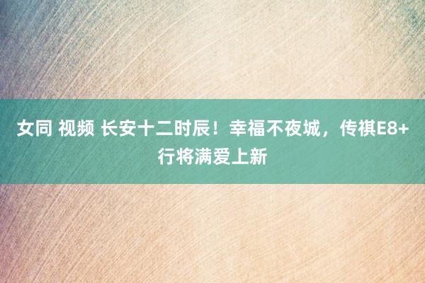 女同 视频 长安十二时辰！幸福不夜城，传祺E8+行将满爱上新