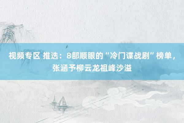 视频专区 推选：8部顺眼的“冷门谍战剧”榜单，张涵予柳云龙祖峰沙溢