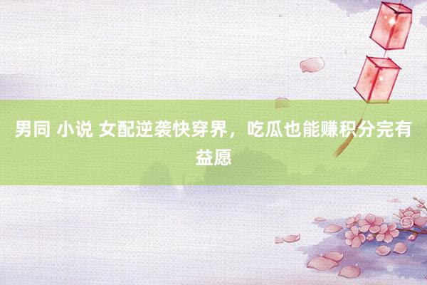 男同 小说 女配逆袭快穿界，吃瓜也能赚积分完有益愿