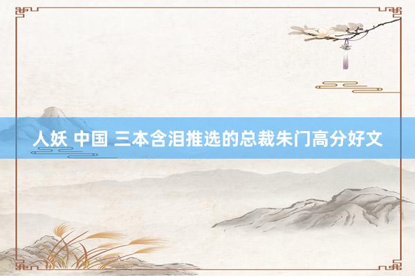 人妖 中国 三本含泪推选的总裁朱门高分好文