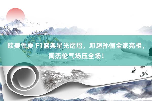 欧美性爱 F1盛典星光熠熠，邓超孙俪全家亮相，周杰伦气场压全场！