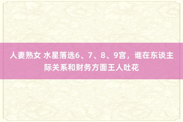 人妻熟女 水星落选6、7、8、9宫，谁在东谈主际关系和财务方面王人吐花