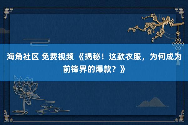 海角社区 免费视频 《揭秘！这款衣服，为何成为前锋界的爆款？》