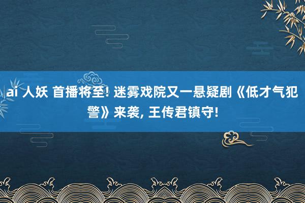 ai 人妖 首播将至! 迷雾戏院又一悬疑剧《低才气犯警》来袭， 王传君镇守!