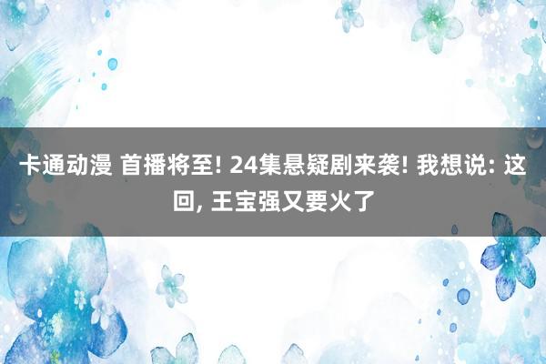 卡通动漫 首播将至! 24集悬疑剧来袭! 我想说: 这回， 王宝强又要火了