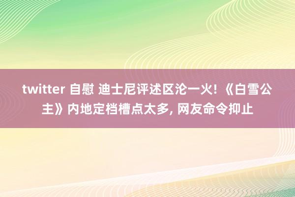 twitter 自慰 迪士尼评述区沦一火! 《白雪公主》内地定档槽点太多， 网友命令抑止