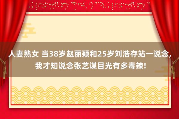 人妻熟女 当38岁赵丽颖和25岁刘浩存站一说念， 我才知说念张艺谋目光有多毒辣!