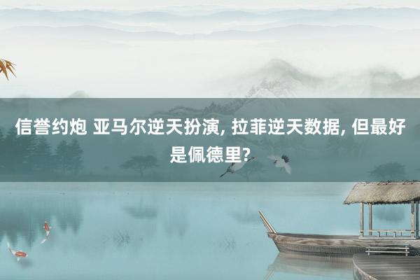 信誉约炮 亚马尔逆天扮演， 拉菲逆天数据， 但最好是佩德里?
