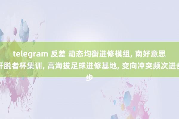 telegram 反差 动态均衡进修模组， 南好意思开脱者杯集训， 高海拔足球进修基地， 变向冲突频次进步