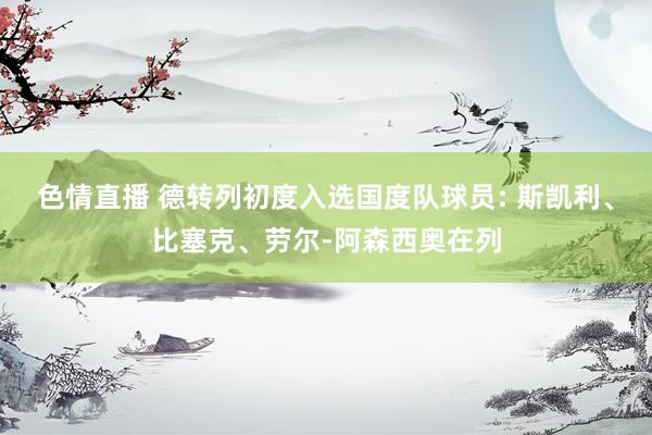 色情直播 德转列初度入选国度队球员: 斯凯利、比塞克、劳尔-阿森西奥在列