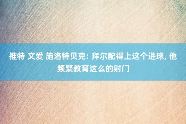 推特 文爱 施洛特贝克: 拜尔配得上这个进球， 他频繁教育这么的射门