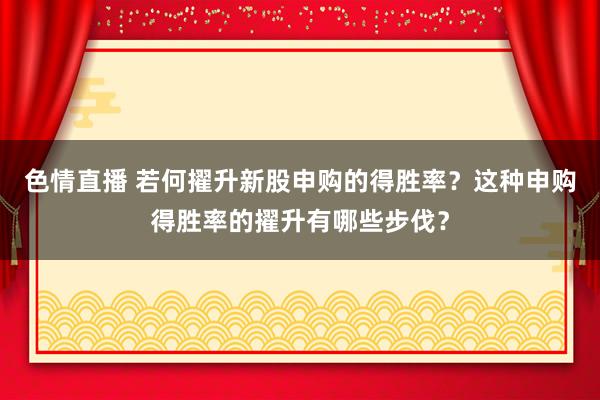 色情直播 若何擢升新股申购的得胜率？这种申购得胜率的擢升有哪些步伐？