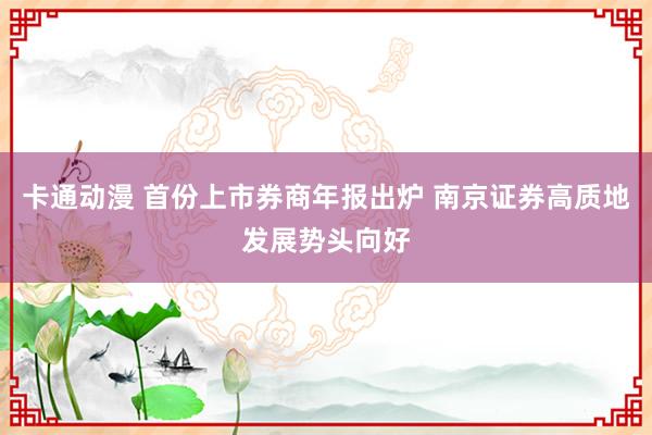 卡通动漫 首份上市券商年报出炉 南京证券高质地发展势头向好