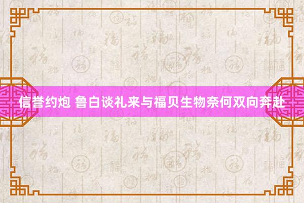 信誉约炮 鲁白谈礼来与福贝生物奈何双向奔赴