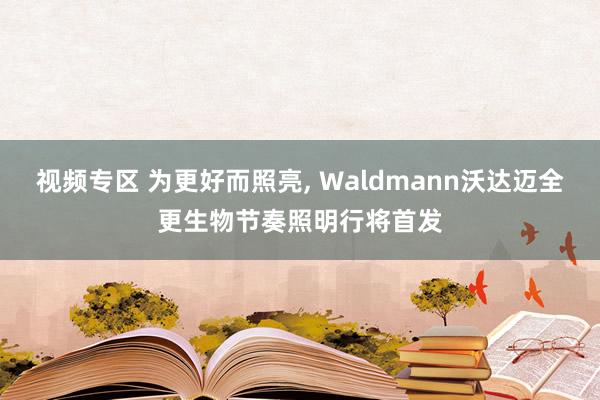 视频专区 为更好而照亮， Waldmann沃达迈全更生物节奏照明行将首发
