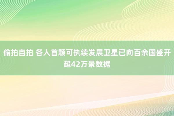 偷拍自拍 各人首颗可执续发展卫星已向百余国盛开超42万景数据