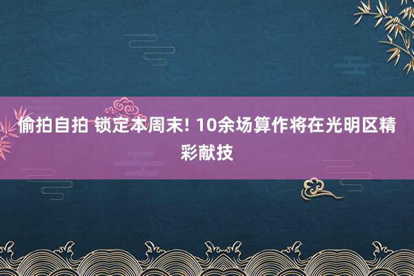 偷拍自拍 锁定本周末! 10余场算作将在光明区精彩献技