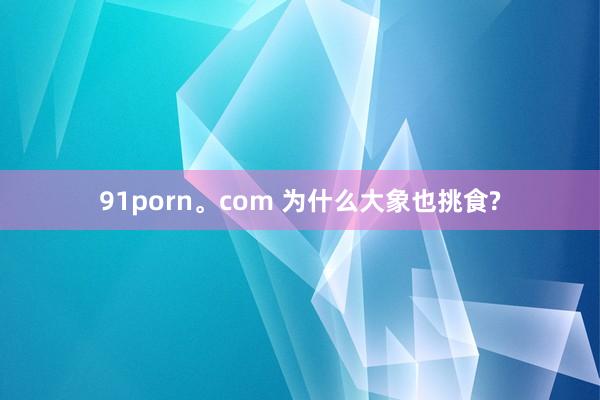 91porn。com 为什么大象也挑食?