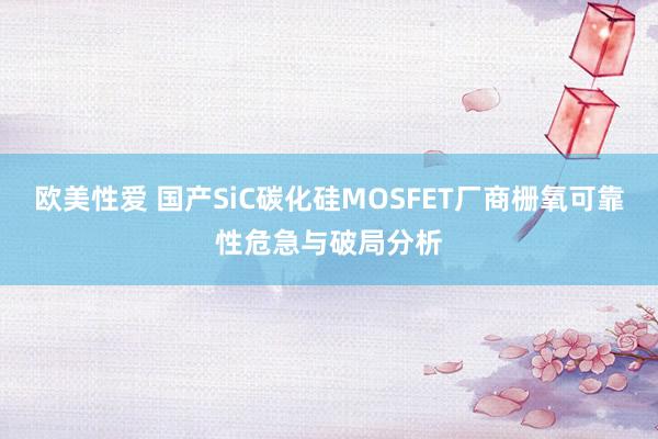 欧美性爱 国产SiC碳化硅MOSFET厂商栅氧可靠性危急与破局分析