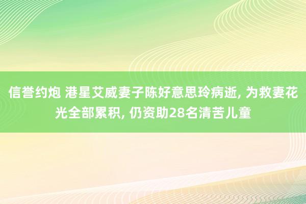 信誉约炮 港星艾威妻子陈好意思玲病逝， 为救妻花光全部累积， 仍资助28名清苦儿童