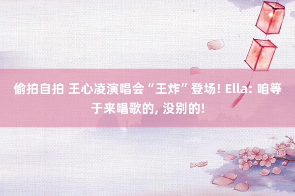 偷拍自拍 王心凌演唱会“王炸”登场! Ella: 咱等于来唱歌的， 没别的!