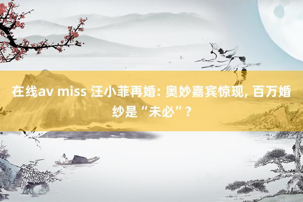 在线av miss 汪小菲再婚: 奥妙嘉宾惊现， 百万婚纱是“未必”?