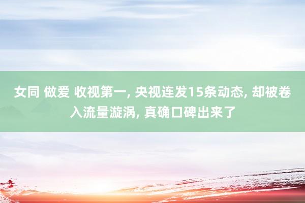 女同 做爱 收视第一， 央视连发15条动态， 却被卷入流量漩涡， 真确口碑出来了
