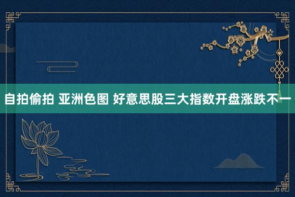 自拍偷拍 亚洲色图 好意思股三大指数开盘涨跌不一