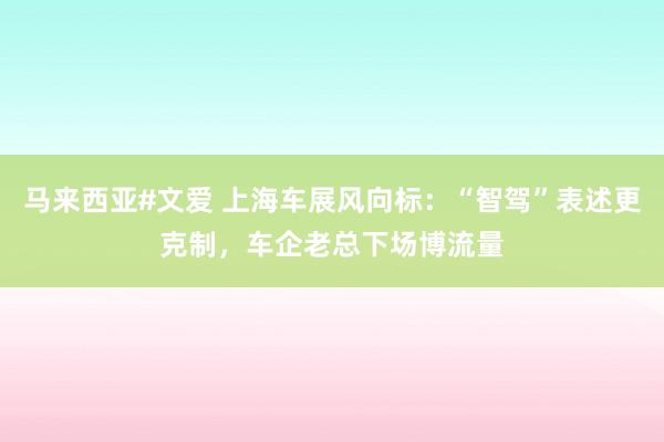 马来西亚#文爱 上海车展风向标：“智驾”表述更克制，车企老总下场博流量