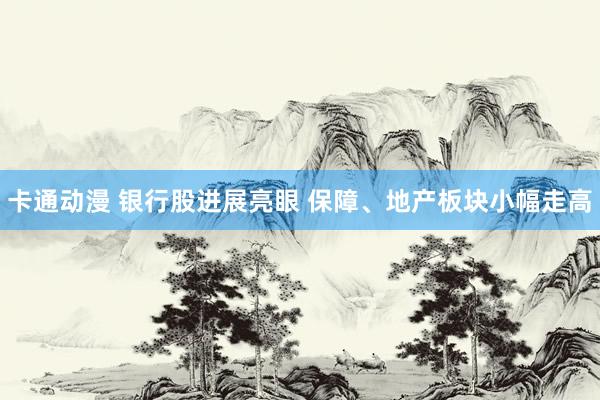 卡通动漫 银行股进展亮眼 保障、地产板块小幅走高