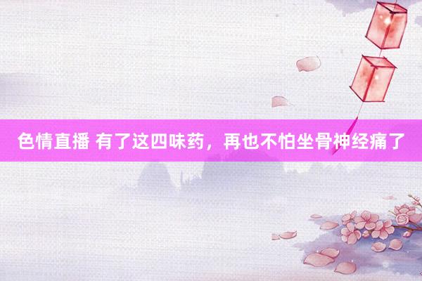 色情直播 有了这四味药，再也不怕坐骨神经痛了