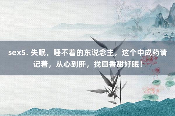 sex5. 失眠，睡不着的东说念主，这个中成药请记着，从心到肝，找回香甜好眠！
