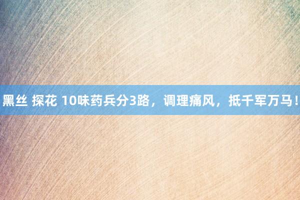黑丝 探花 10味药兵分3路，调理痛风，抵千军万马！
