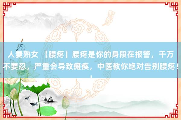 人妻熟女 【腰疼】腰疼是你的身段在报警，千万不要忍，严重会导致瘫痪，中医教你绝对告别腰疼！
