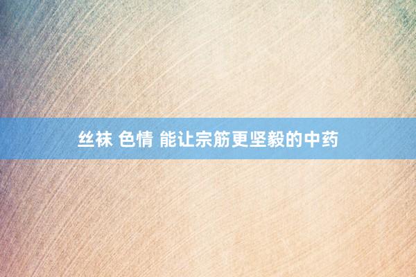 丝袜 色情 能让宗筋更坚毅的中药