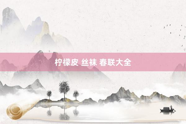 柠檬皮 丝袜 春联大全