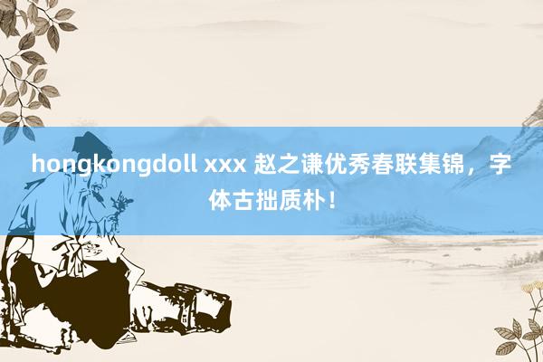 hongkongdoll xxx 赵之谦优秀春联集锦，字体古拙质朴！
