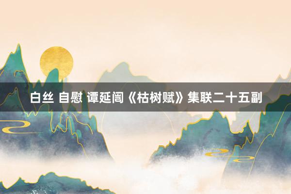 白丝 自慰 谭延闿《枯树赋》集联二十五副