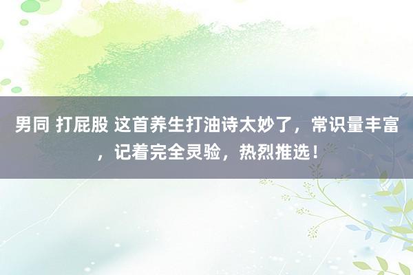 男同 打屁股 这首养生打油诗太妙了，常识量丰富，记着完全灵验，<a href=
