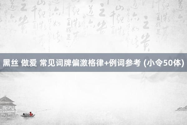 黑丝 做爱 常见词牌偏激格律+例词参考 (小令50体)